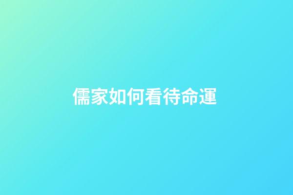 儒家如何看待命運 (儒家如何看待命運觀念)-第1張-觀點-玄機派